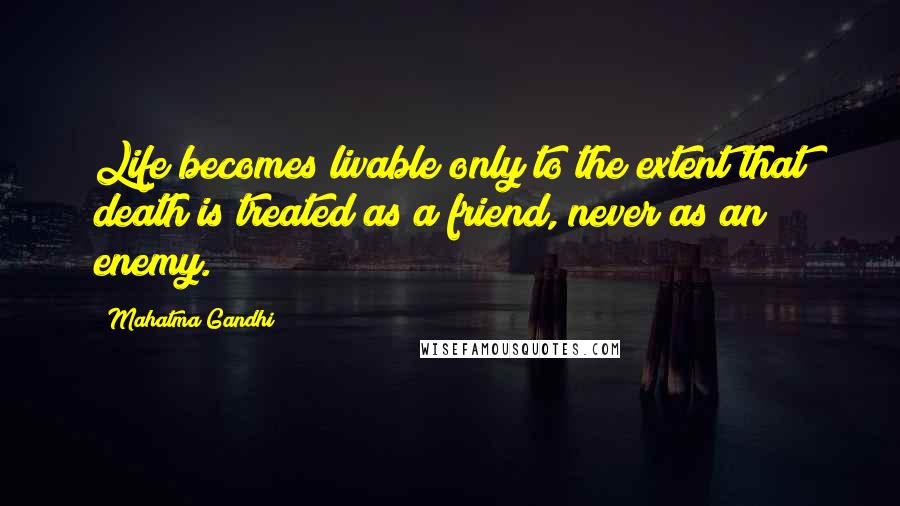 Mahatma Gandhi Quotes: Life becomes livable only to the extent that death is treated as a friend, never as an enemy.