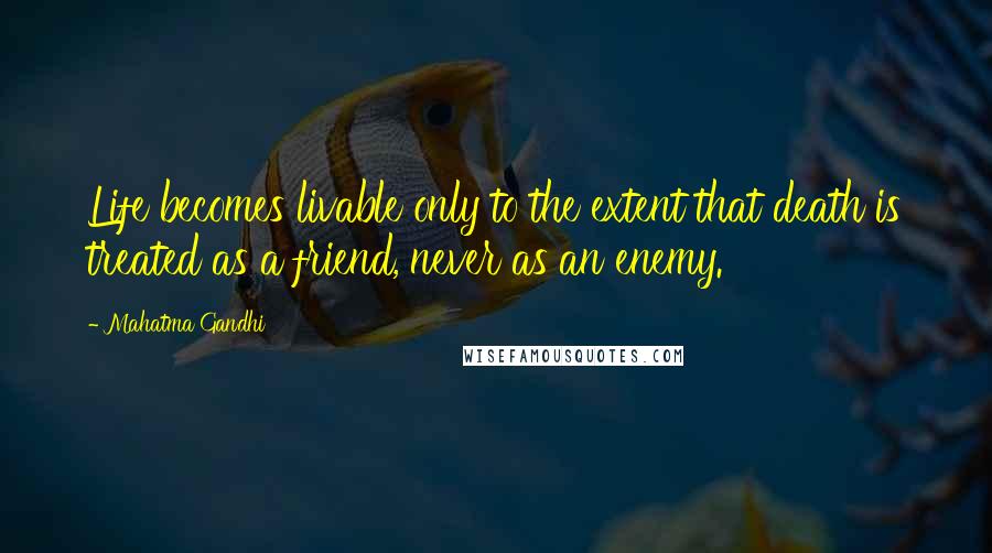 Mahatma Gandhi Quotes: Life becomes livable only to the extent that death is treated as a friend, never as an enemy.