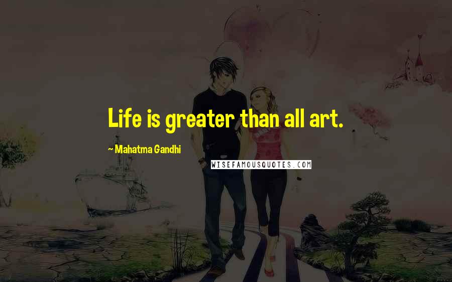 Mahatma Gandhi Quotes: Life is greater than all art.