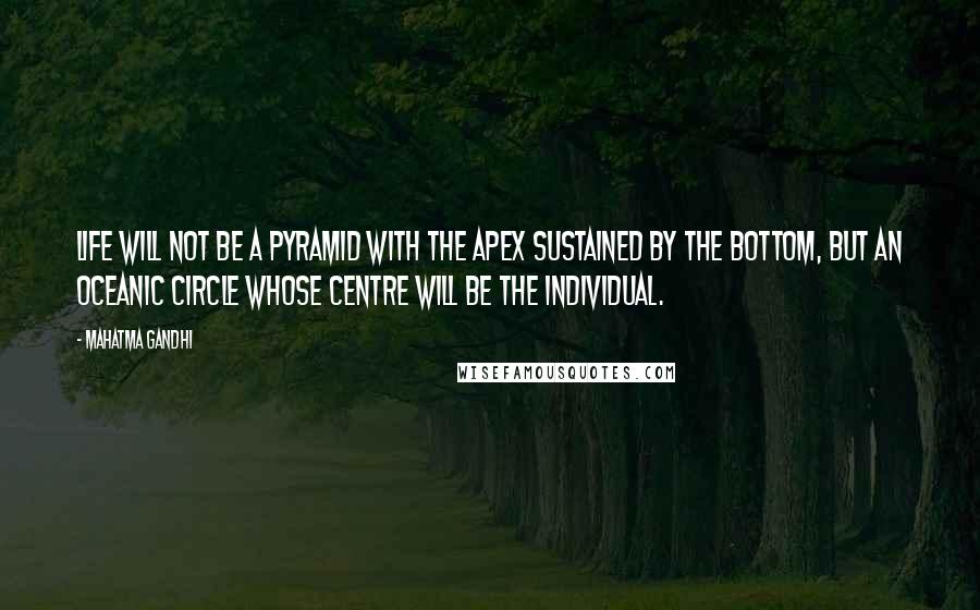 Mahatma Gandhi Quotes: Life will not be a pyramid with the apex sustained by the bottom, but an oceanic circle whose centre will be the individual.