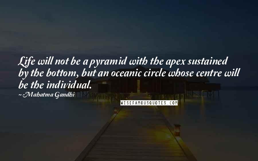Mahatma Gandhi Quotes: Life will not be a pyramid with the apex sustained by the bottom, but an oceanic circle whose centre will be the individual.