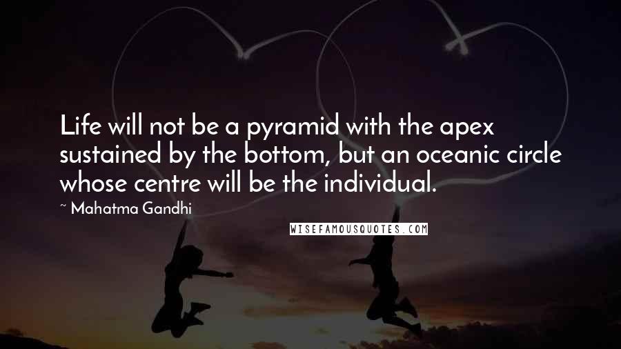 Mahatma Gandhi Quotes: Life will not be a pyramid with the apex sustained by the bottom, but an oceanic circle whose centre will be the individual.