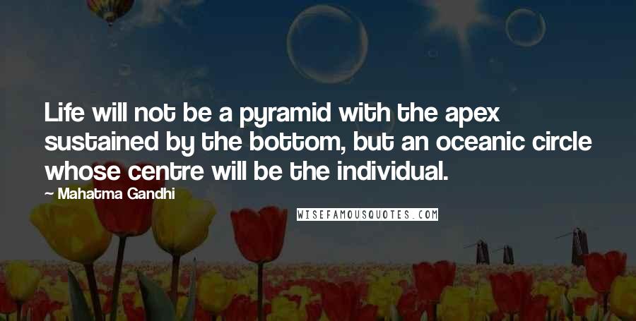 Mahatma Gandhi Quotes: Life will not be a pyramid with the apex sustained by the bottom, but an oceanic circle whose centre will be the individual.