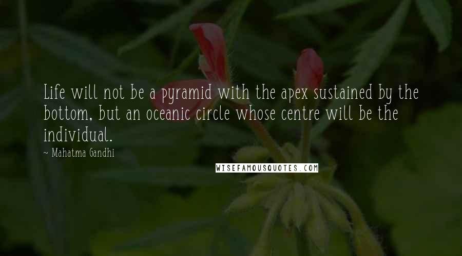 Mahatma Gandhi Quotes: Life will not be a pyramid with the apex sustained by the bottom, but an oceanic circle whose centre will be the individual.