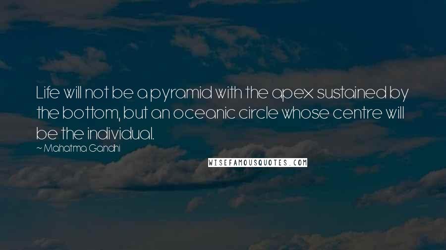 Mahatma Gandhi Quotes: Life will not be a pyramid with the apex sustained by the bottom, but an oceanic circle whose centre will be the individual.