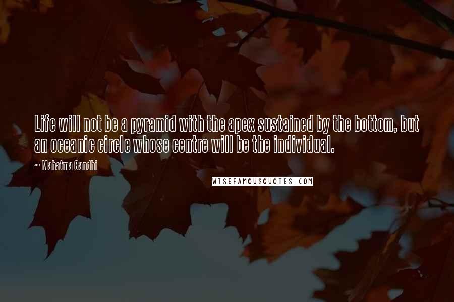 Mahatma Gandhi Quotes: Life will not be a pyramid with the apex sustained by the bottom, but an oceanic circle whose centre will be the individual.