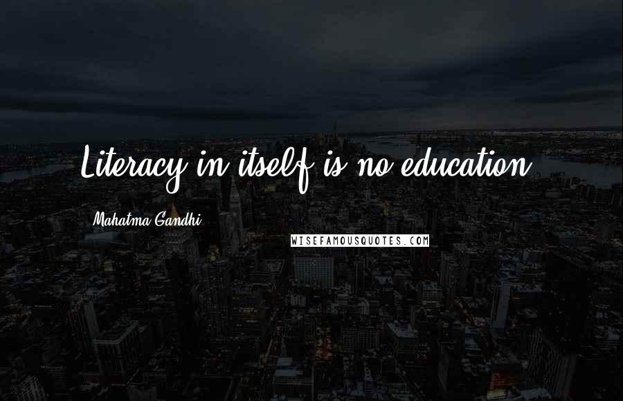 Mahatma Gandhi Quotes: Literacy in itself is no education.