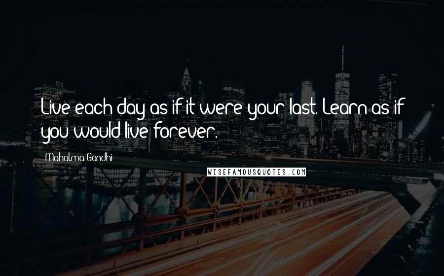 Mahatma Gandhi Quotes: Live each day as if it were your last. Learn as if you would live forever.