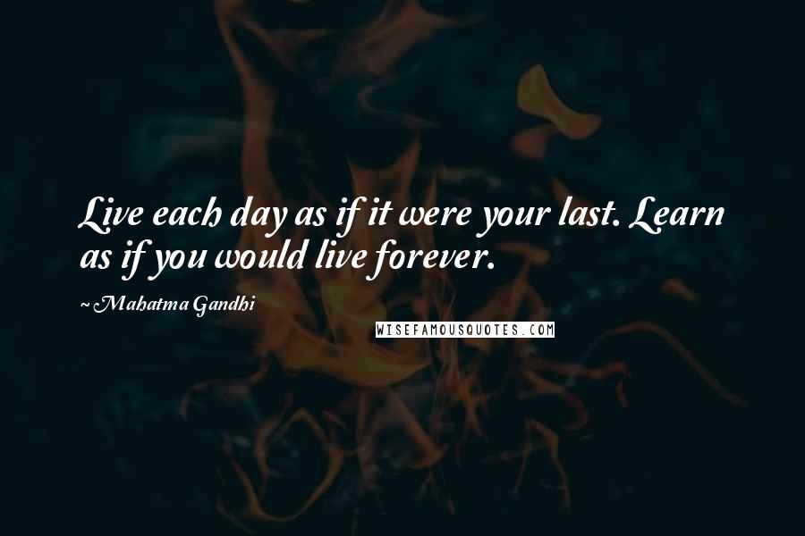 Mahatma Gandhi Quotes: Live each day as if it were your last. Learn as if you would live forever.