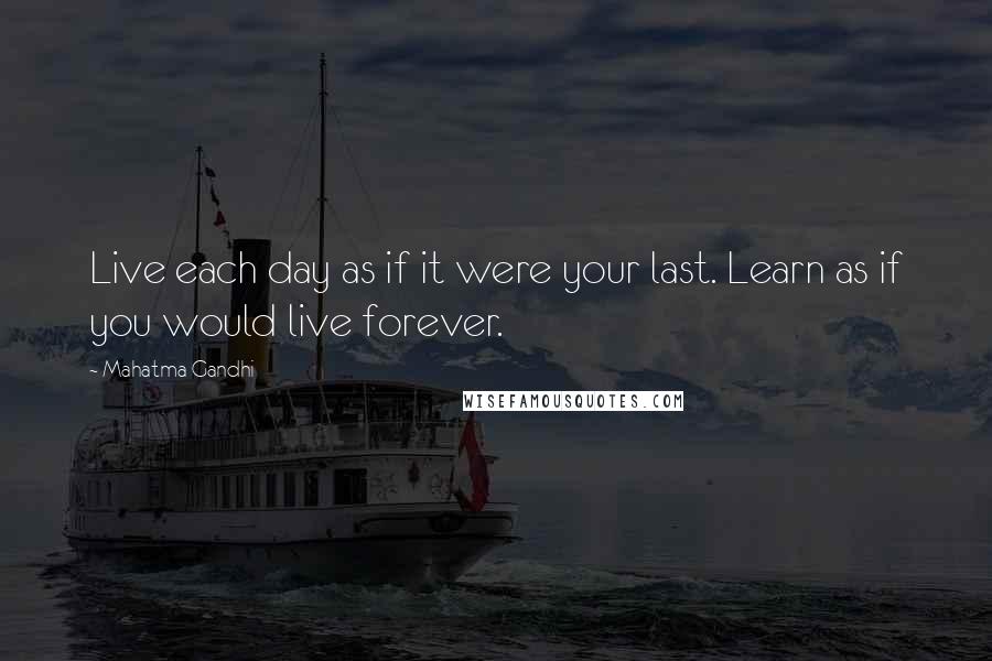 Mahatma Gandhi Quotes: Live each day as if it were your last. Learn as if you would live forever.