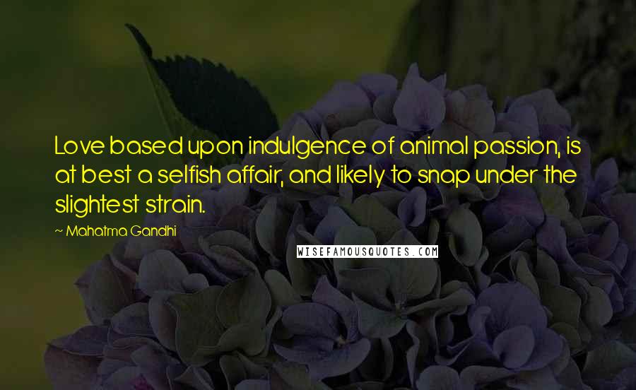 Mahatma Gandhi Quotes: Love based upon indulgence of animal passion, is at best a selfish affair, and likely to snap under the slightest strain.