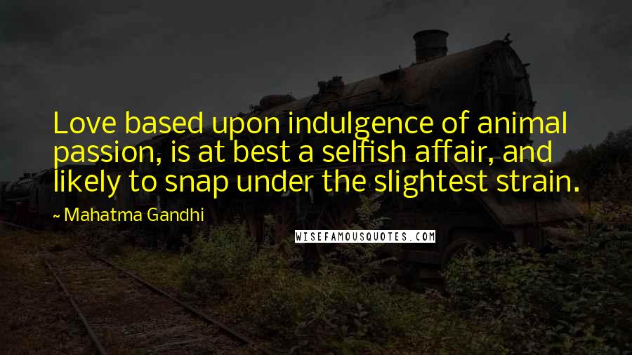 Mahatma Gandhi Quotes: Love based upon indulgence of animal passion, is at best a selfish affair, and likely to snap under the slightest strain.