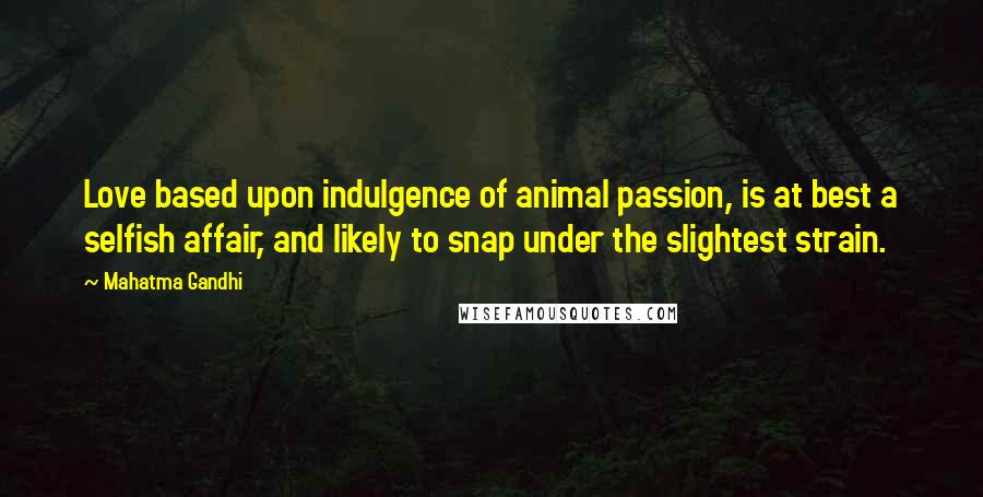 Mahatma Gandhi Quotes: Love based upon indulgence of animal passion, is at best a selfish affair, and likely to snap under the slightest strain.