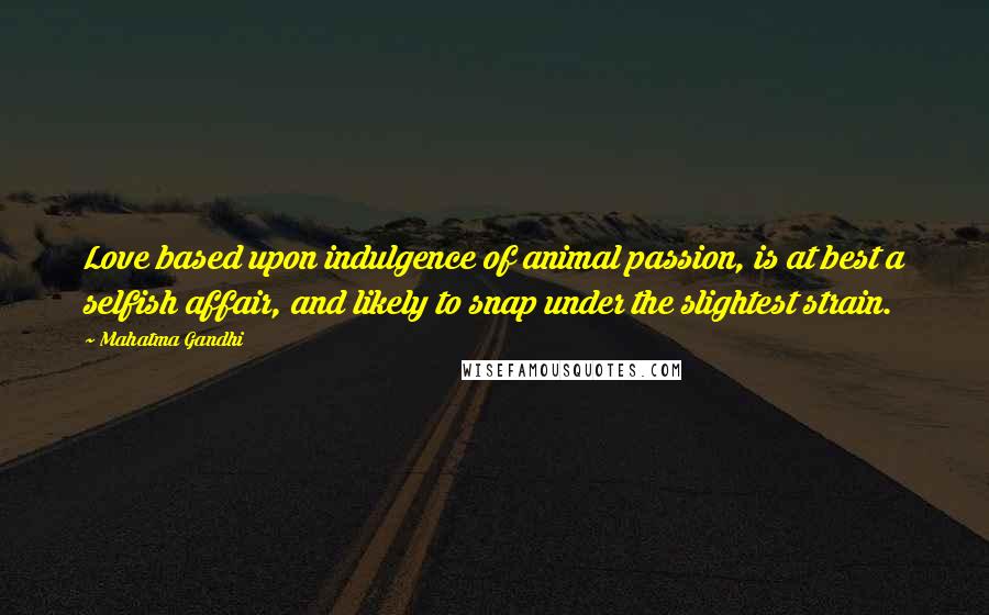 Mahatma Gandhi Quotes: Love based upon indulgence of animal passion, is at best a selfish affair, and likely to snap under the slightest strain.