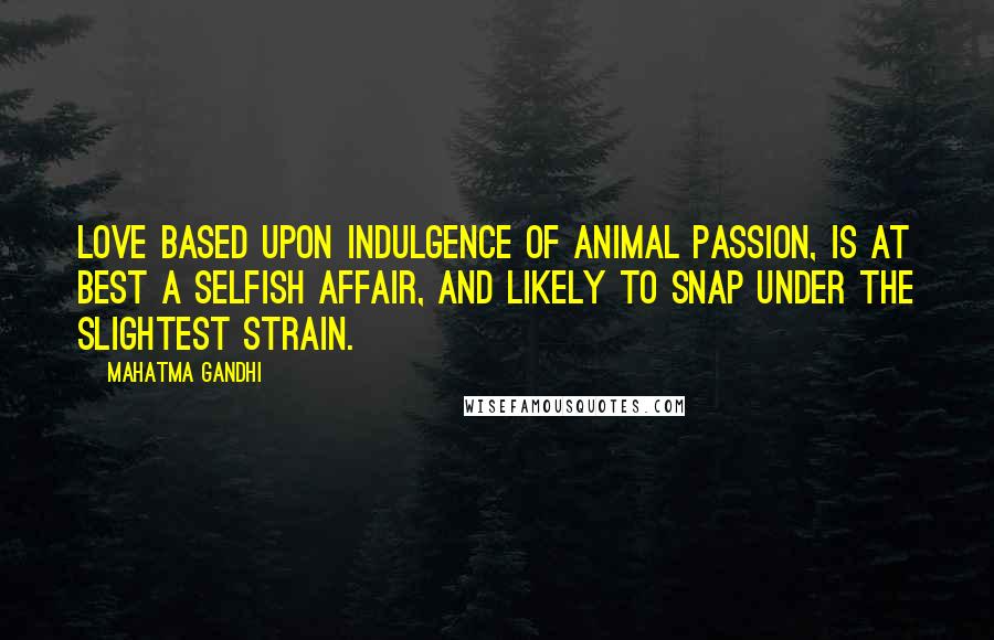 Mahatma Gandhi Quotes: Love based upon indulgence of animal passion, is at best a selfish affair, and likely to snap under the slightest strain.