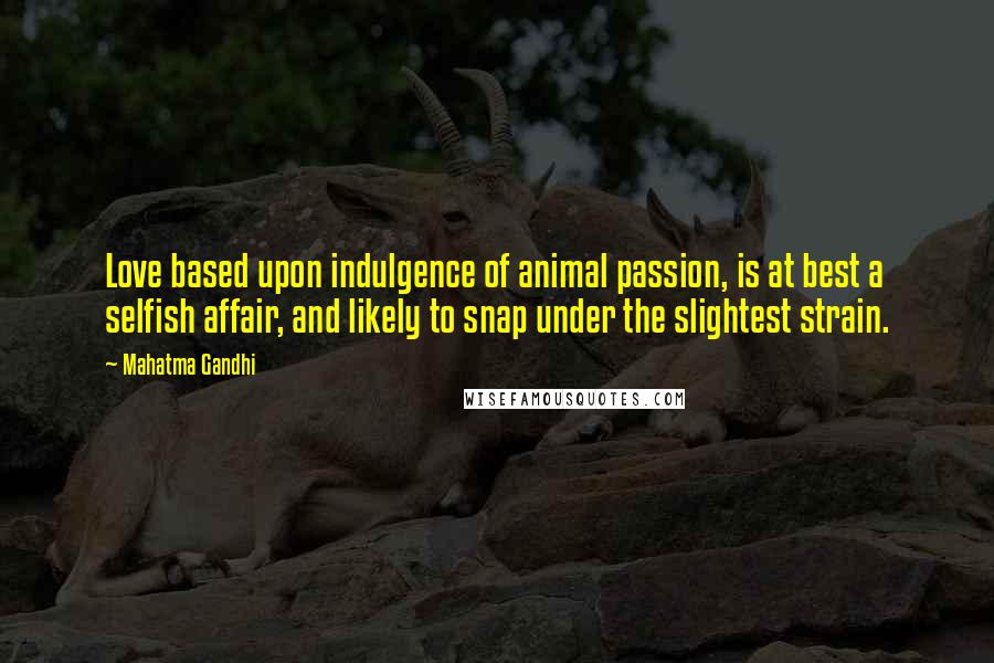 Mahatma Gandhi Quotes: Love based upon indulgence of animal passion, is at best a selfish affair, and likely to snap under the slightest strain.