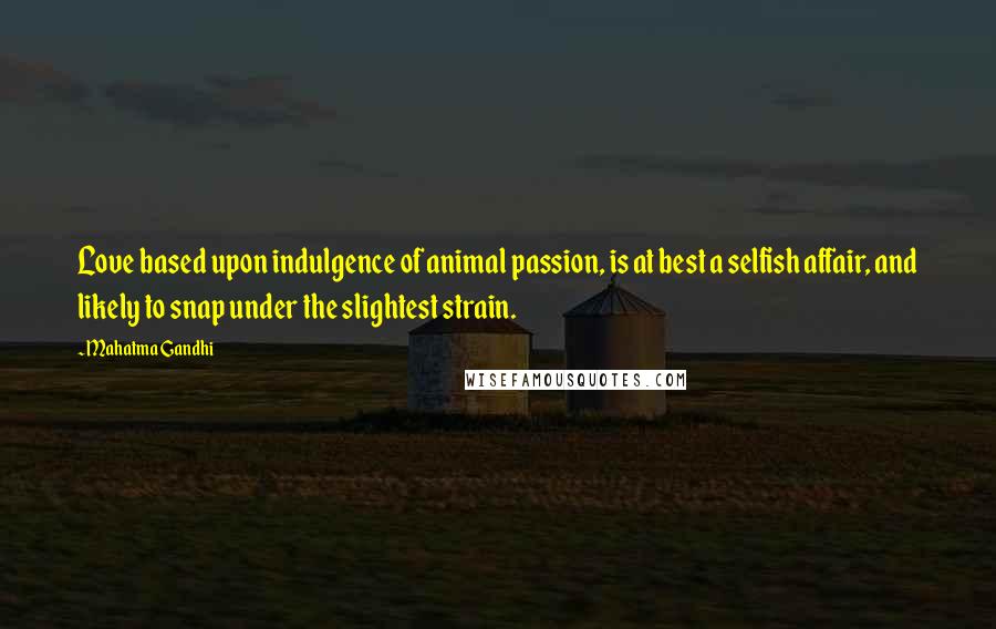 Mahatma Gandhi Quotes: Love based upon indulgence of animal passion, is at best a selfish affair, and likely to snap under the slightest strain.