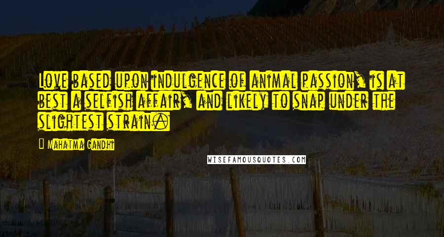 Mahatma Gandhi Quotes: Love based upon indulgence of animal passion, is at best a selfish affair, and likely to snap under the slightest strain.