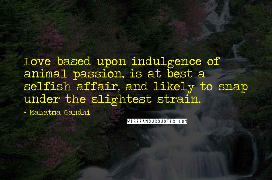 Mahatma Gandhi Quotes: Love based upon indulgence of animal passion, is at best a selfish affair, and likely to snap under the slightest strain.