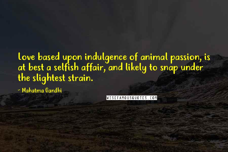 Mahatma Gandhi Quotes: Love based upon indulgence of animal passion, is at best a selfish affair, and likely to snap under the slightest strain.