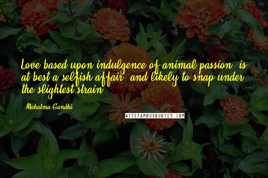Mahatma Gandhi Quotes: Love based upon indulgence of animal passion, is at best a selfish affair, and likely to snap under the slightest strain.