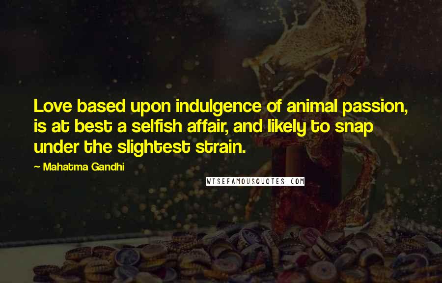 Mahatma Gandhi Quotes: Love based upon indulgence of animal passion, is at best a selfish affair, and likely to snap under the slightest strain.