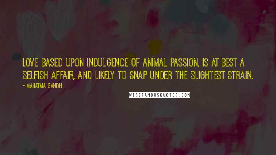 Mahatma Gandhi Quotes: Love based upon indulgence of animal passion, is at best a selfish affair, and likely to snap under the slightest strain.