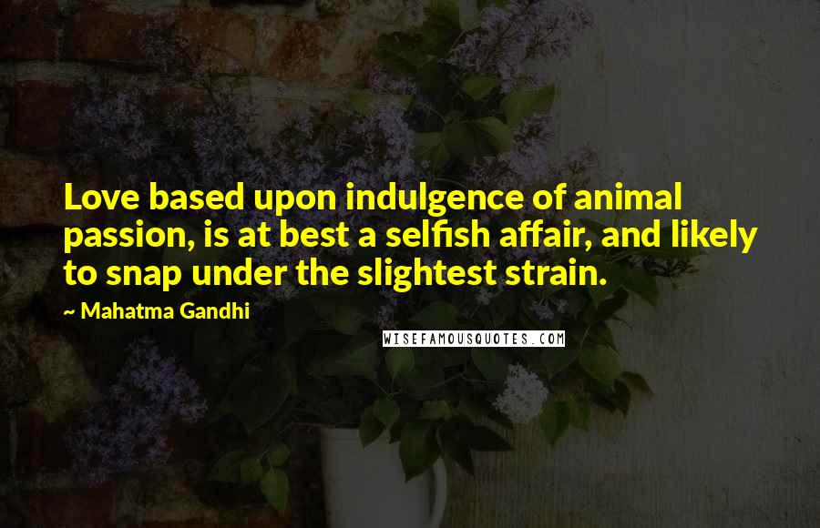 Mahatma Gandhi Quotes: Love based upon indulgence of animal passion, is at best a selfish affair, and likely to snap under the slightest strain.