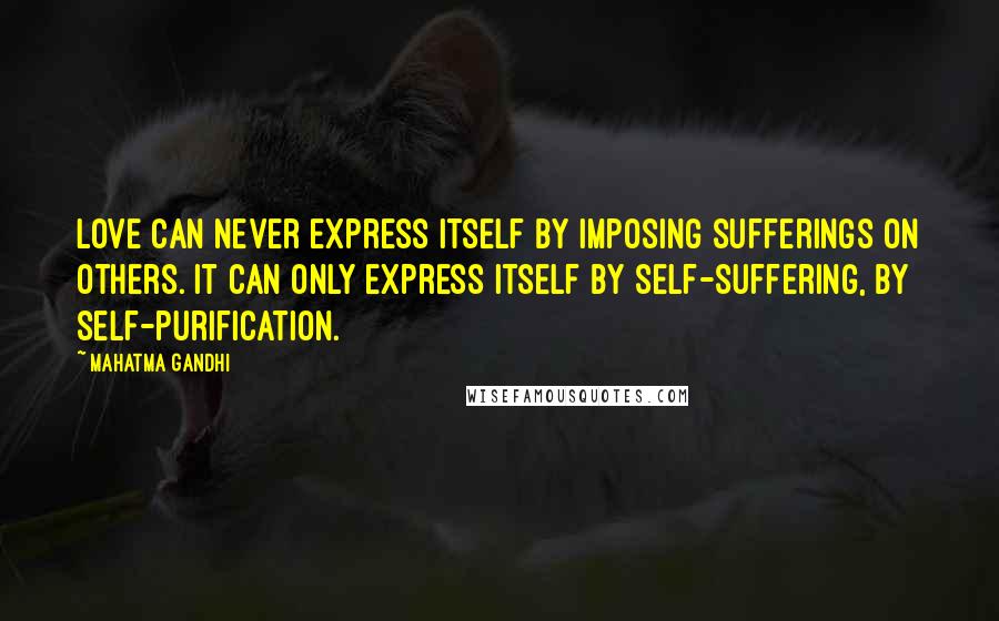 Mahatma Gandhi Quotes: Love can never express itself by imposing sufferings on others. It can only express itself by self-suffering, by self-purification.