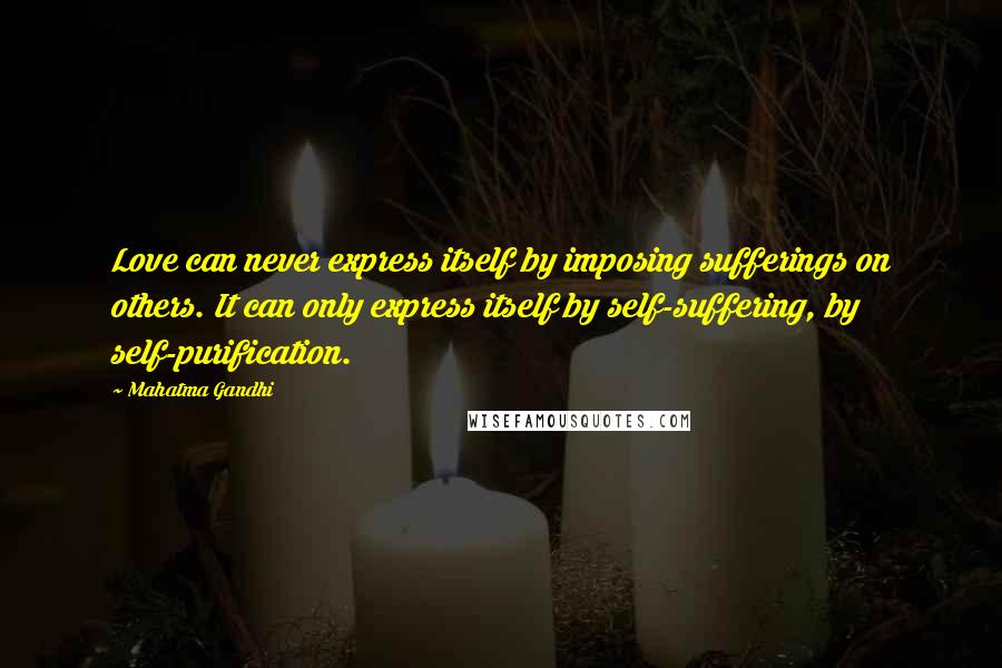 Mahatma Gandhi Quotes: Love can never express itself by imposing sufferings on others. It can only express itself by self-suffering, by self-purification.