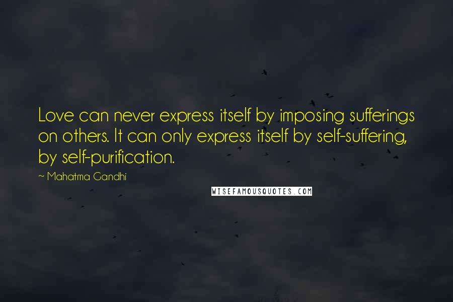 Mahatma Gandhi Quotes: Love can never express itself by imposing sufferings on others. It can only express itself by self-suffering, by self-purification.