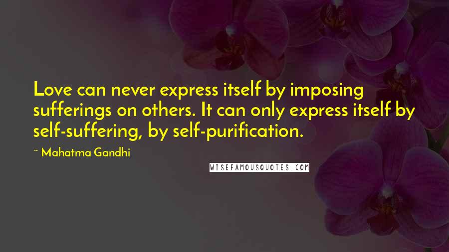 Mahatma Gandhi Quotes: Love can never express itself by imposing sufferings on others. It can only express itself by self-suffering, by self-purification.