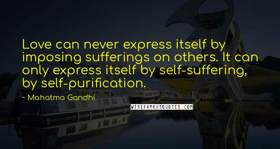 Mahatma Gandhi Quotes: Love can never express itself by imposing sufferings on others. It can only express itself by self-suffering, by self-purification.