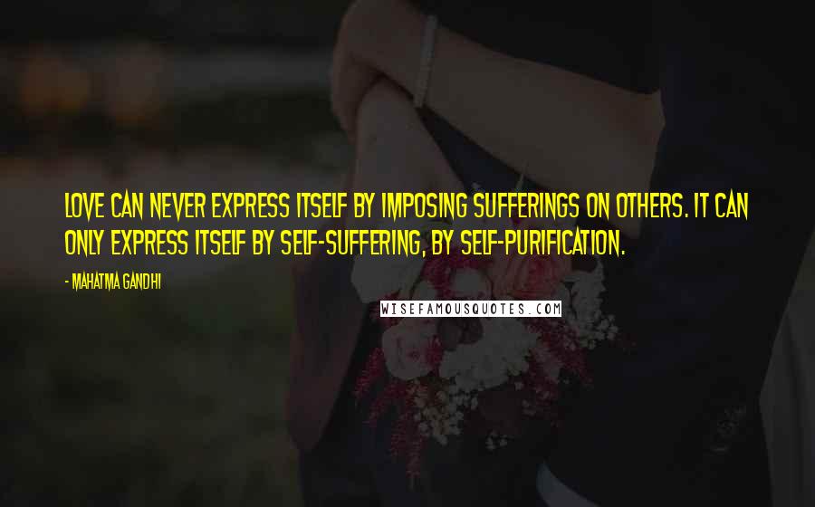Mahatma Gandhi Quotes: Love can never express itself by imposing sufferings on others. It can only express itself by self-suffering, by self-purification.