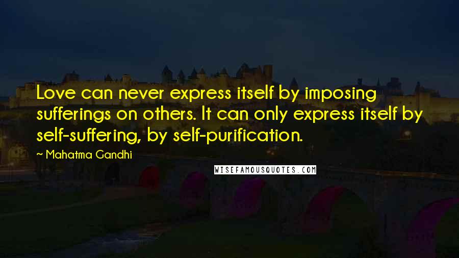 Mahatma Gandhi Quotes: Love can never express itself by imposing sufferings on others. It can only express itself by self-suffering, by self-purification.