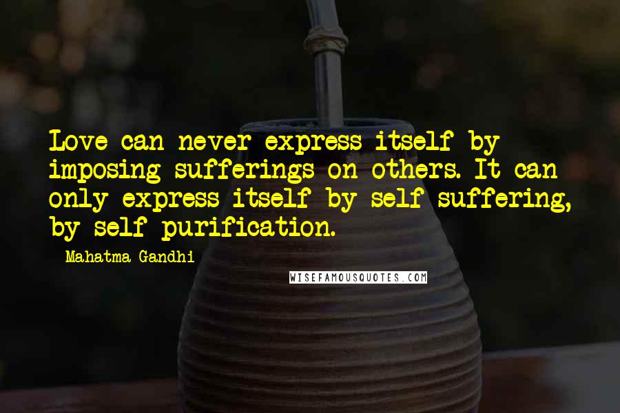 Mahatma Gandhi Quotes: Love can never express itself by imposing sufferings on others. It can only express itself by self-suffering, by self-purification.