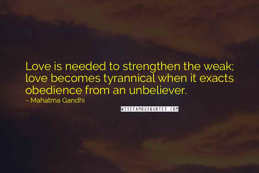 Mahatma Gandhi Quotes: Love is needed to strengthen the weak; love becomes tyrannical when it exacts obedience from an unbeliever.