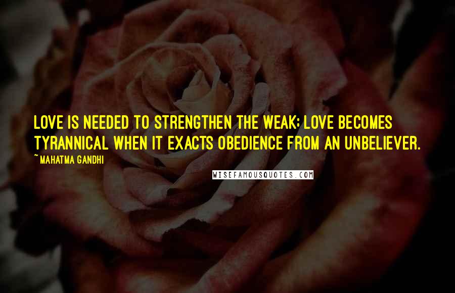 Mahatma Gandhi Quotes: Love is needed to strengthen the weak; love becomes tyrannical when it exacts obedience from an unbeliever.