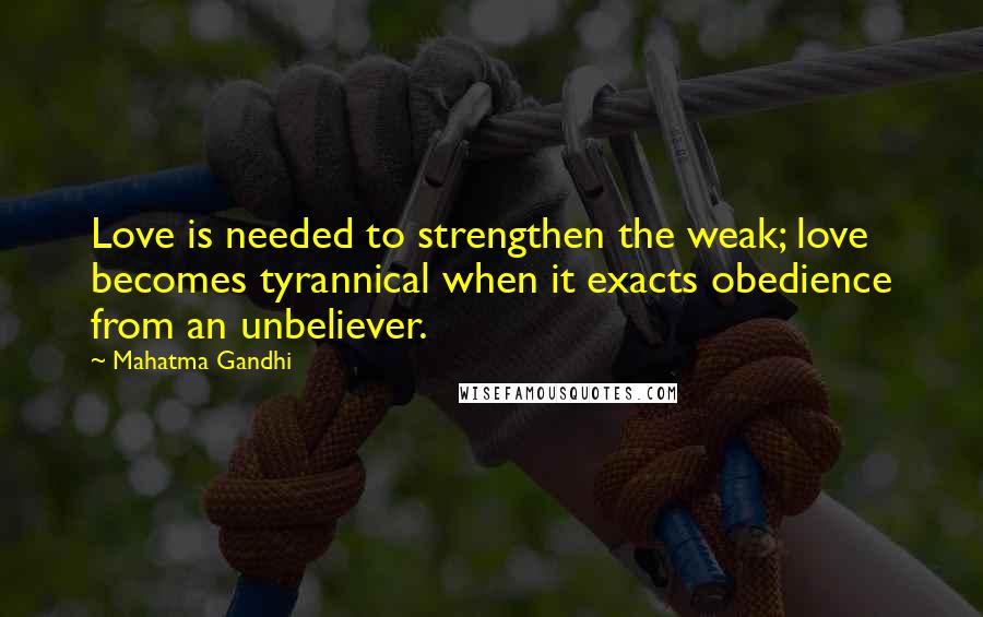 Mahatma Gandhi Quotes: Love is needed to strengthen the weak; love becomes tyrannical when it exacts obedience from an unbeliever.