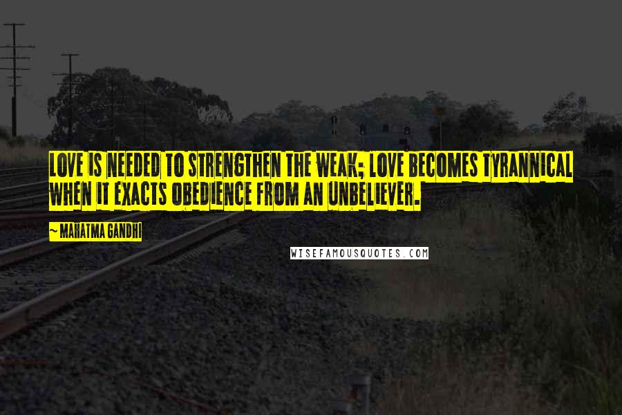 Mahatma Gandhi Quotes: Love is needed to strengthen the weak; love becomes tyrannical when it exacts obedience from an unbeliever.