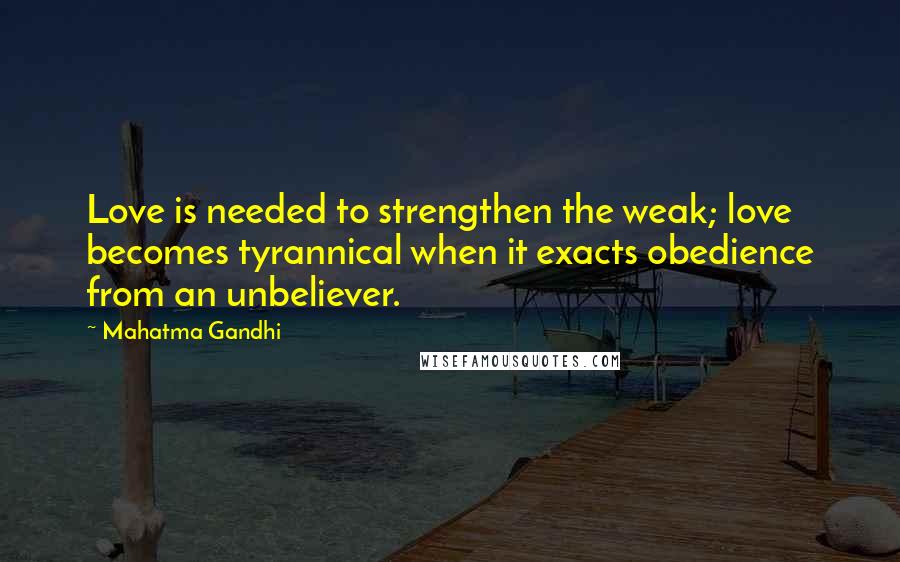 Mahatma Gandhi Quotes: Love is needed to strengthen the weak; love becomes tyrannical when it exacts obedience from an unbeliever.