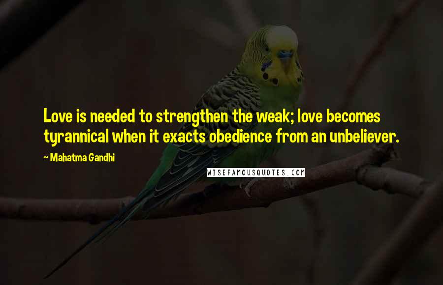 Mahatma Gandhi Quotes: Love is needed to strengthen the weak; love becomes tyrannical when it exacts obedience from an unbeliever.