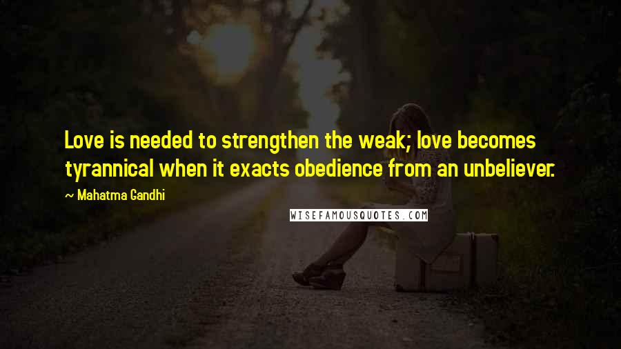 Mahatma Gandhi Quotes: Love is needed to strengthen the weak; love becomes tyrannical when it exacts obedience from an unbeliever.