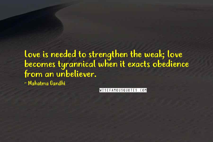 Mahatma Gandhi Quotes: Love is needed to strengthen the weak; love becomes tyrannical when it exacts obedience from an unbeliever.