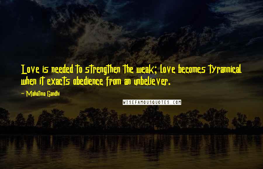 Mahatma Gandhi Quotes: Love is needed to strengthen the weak; love becomes tyrannical when it exacts obedience from an unbeliever.