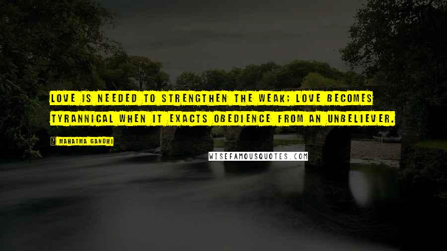 Mahatma Gandhi Quotes: Love is needed to strengthen the weak; love becomes tyrannical when it exacts obedience from an unbeliever.