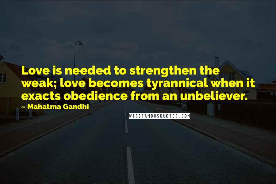 Mahatma Gandhi Quotes: Love is needed to strengthen the weak; love becomes tyrannical when it exacts obedience from an unbeliever.