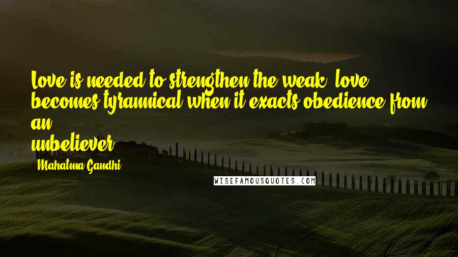 Mahatma Gandhi Quotes: Love is needed to strengthen the weak; love becomes tyrannical when it exacts obedience from an unbeliever.