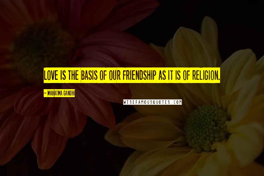 Mahatma Gandhi Quotes: Love is the basis of our friendship as it is of religion.