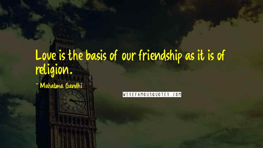 Mahatma Gandhi Quotes: Love is the basis of our friendship as it is of religion.